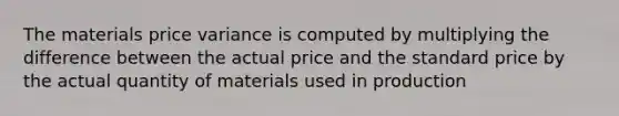 The materials price variance is computed by multiplying the difference between the actual price and the standard price by the actual quantity of materials used in production