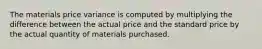 The materials price variance is computed by multiplying the difference between the actual price and the standard price by the actual quantity of materials purchased.