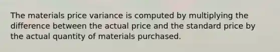 The materials price variance is computed by multiplying the difference between the actual price and the standard price by the actual quantity of materials purchased.