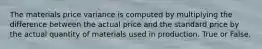 The materials price variance is computed by multiplying the difference between the actual price and the standard price by the actual quantity of materials used in production. True or False.