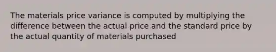 The materials price variance is computed by multiplying the difference between the actual price and the standard price by the actual quantity of materials purchased