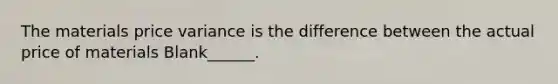 The materials price variance is the difference between the actual price of materials Blank______.