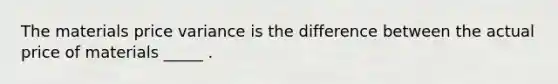 The materials price variance is the difference between the actual price of materials _____ .