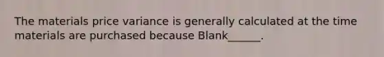 The materials price variance is generally calculated at the time materials are purchased because Blank______.