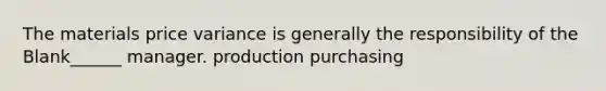 The materials price variance is generally the responsibility of the Blank______ manager. production purchasing