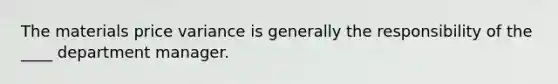 The materials price variance is generally the responsibility of the ____ department manager.