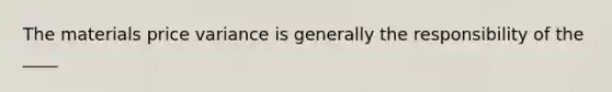 The materials price variance is generally the responsibility of the ____