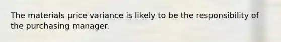 The materials price variance is likely to be the responsibility of the purchasing manager.