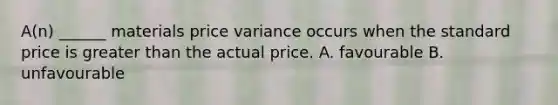 A(n) ______ materials price variance occurs when the standard price is <a href='https://www.questionai.com/knowledge/ktgHnBD4o3-greater-than' class='anchor-knowledge'>greater than</a> the actual price. A. favourable B. unfavourable