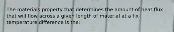 The materials property that determines the amount of heat flux that will flow across a given length of material at a fix temperature difference is the: