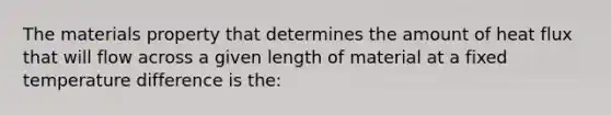 The materials property that determines the amount of heat flux that will flow across a given length of material at a fixed temperature difference is the: