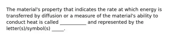 The material's property that indicates the rate at which energy is transferred by diffusion or a measure of the material's ability to conduct heat is called ___________ and represented by the letter(s)/symbol(s) _____.