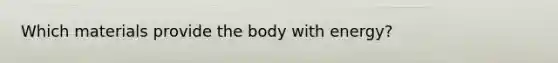 Which materials provide the body with energy?