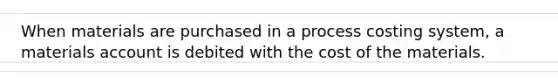 When materials are purchased in a process costing system, a materials account is debited with the cost of the materials.