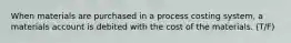 When materials are purchased in a process costing system, a materials account is debited with the cost of the materials. (T/F)