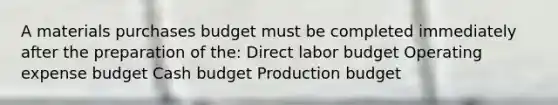 A materials purchases budget must be completed immediately after the preparation of the: Direct labor budget Operating expense budget Cash budget Production budget