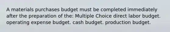 A materials purchases budget must be completed immediately after the preparation of the: Multiple Choice direct labor budget. operating expense budget. cash budget. production budget.