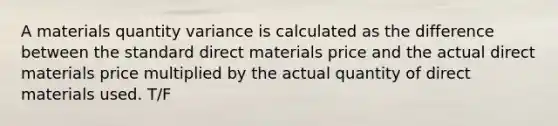 A materials quantity variance is calculated as the difference between the standard direct materials price and the actual direct materials price multiplied by the actual quantity of direct materials used. T/F