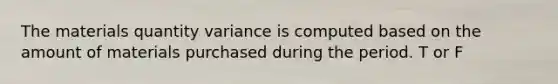 The materials quantity variance is computed based on the amount of materials purchased during the period. T or F