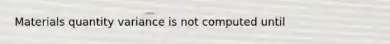 Materials quantity variance is not computed until