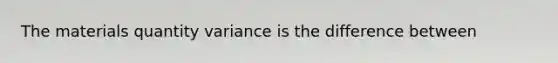 The materials quantity variance is the difference between