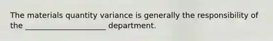 The materials quantity variance is generally the responsibility of the _____________________ department.