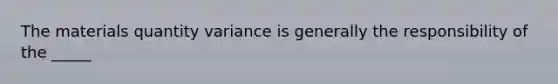 The materials quantity variance is generally the responsibility of the _____