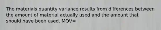 The materials quantity variance results from differences between the amount of material actually used and the amount that should have been used. MQV=