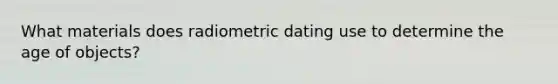 What materials does radiometric dating use to determine the age of objects?