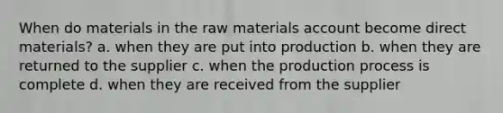 When do materials in the raw materials account become direct materials? a. when they are put into production b. when they are returned to the supplier c. when the production process is complete d. when they are received from the supplier