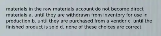 materials in the raw materials account do not become direct materials a. until they are withdrawn from inventory for use in production b. until they are purchased from a vendor c. until the finished product is sold d. none of these choices are correct