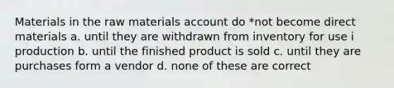 Materials in the raw materials account do *not become direct materials a. until they are withdrawn from inventory for use i production b. until the finished product is sold c. until they are purchases form a vendor d. none of these are correct