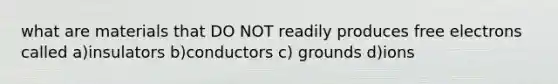 what are materials that DO NOT readily produces free electrons called a)insulators b)conductors c) grounds d)ions