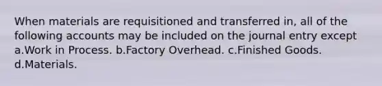 When materials are requisitioned and transferred in, all of the following accounts may be included on the journal entry except a.Work in Process. b.Factory Overhead. c.Finished Goods. d.Materials.