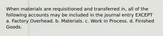 When materials are requisitioned and transferred in, all of the following accounts may be included in the journal entry EXCEPT a. Factory Overhead. b. Materials. c. Work in Process. d. Finished Goods.