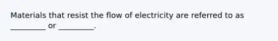 Materials that resist the flow of electricity are referred to as _________ or _________.