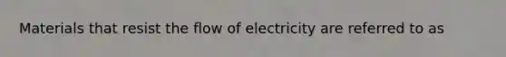 Materials that resist the flow of electricity are referred to as