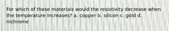 For which of these materials would the resistivity decrease when the temperature increases? a. copper b. silicon c. gold d. nichrome