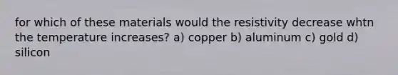 for which of these materials would the resistivity decrease whtn the temperature increases? a) copper b) aluminum c) gold d) silicon