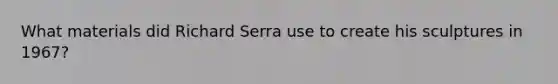 What materials did Richard Serra use to create his sculptures in 1967?