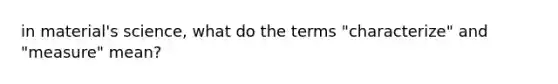 in material's science, what do the terms "characterize" and "measure" mean?