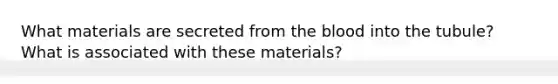 What materials are secreted from the blood into the tubule? What is associated with these materials?