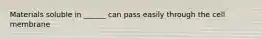 Materials soluble in ______ can pass easily through the cell membrane