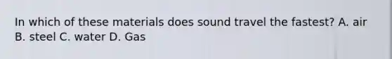 In which of these materials does sound travel the fastest? A. air B. steel C. water D. Gas