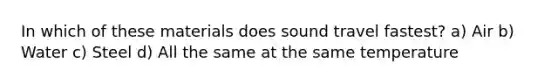 In which of these materials does sound travel fastest? a) Air b) Water c) Steel d) All the same at the same temperature