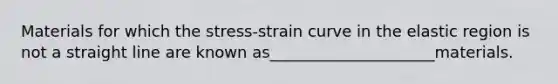 Materials for which the stress-strain curve in the elastic region is not a straight line are known as_____________________materials.