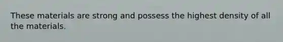 These materials are strong and possess the highest density of all the materials.