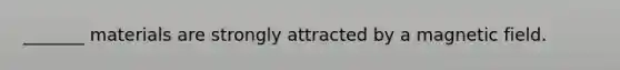 _______ materials are strongly attracted by a magnetic field.