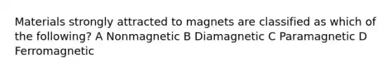 Materials strongly attracted to magnets are classified as which of the following? A Nonmagnetic B Diamagnetic C Paramagnetic D Ferromagnetic