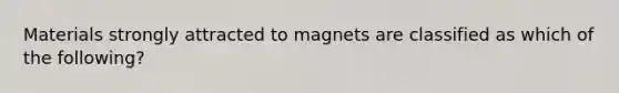 Materials strongly attracted to magnets are classified as which of the following?